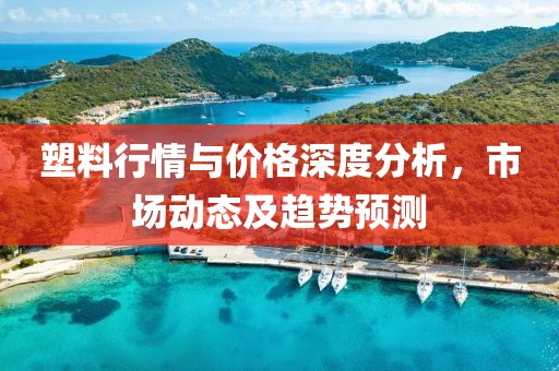 塑料行情與價(jià)格深度分析，市場動(dòng)態(tài)及趨勢預(yù)測
