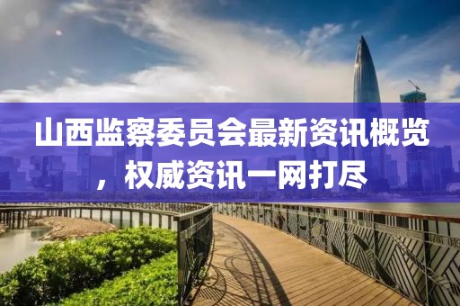 山西監(jiān)察委員會最新資訊概覽，權(quán)威資訊一網(wǎng)打盡