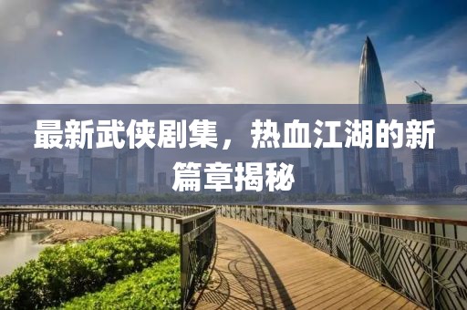 最新武俠劇集，熱血江湖的新篇章揭秘