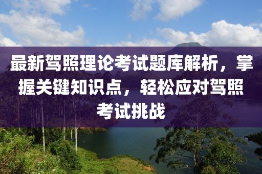 最新駕照理論考試題庫解析，掌握關(guān)鍵知識(shí)點(diǎn)，輕松應(yīng)對(duì)駕照考試挑戰(zhàn)