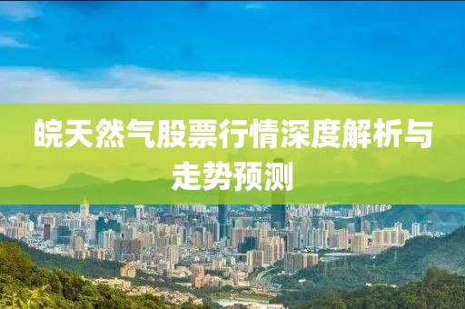 皖天然氣股票行情深度解析與走勢預(yù)測