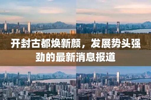 開封古都煥新顏，發(fā)展勢頭強勁的最新消息報道