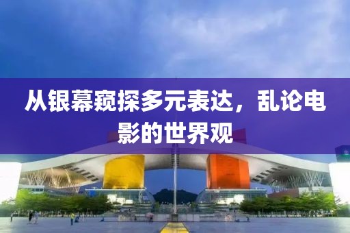 從銀幕窺探多元表達，亂論電影的世界觀