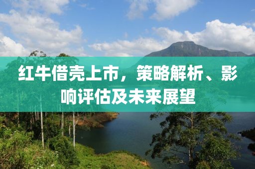 紅牛借殼上市，策略解析、影響評(píng)估及未來展望