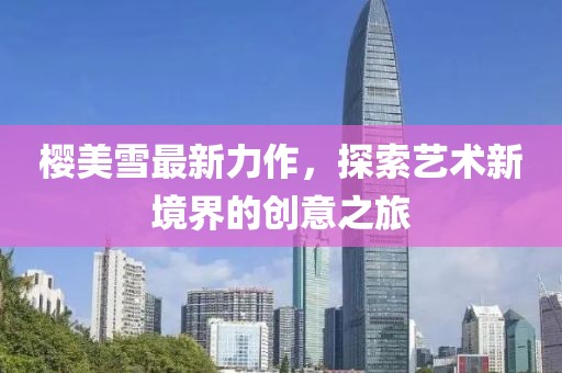 櫻美雪最新力作，探索藝術(shù)新境界的創(chuàng)意之旅
