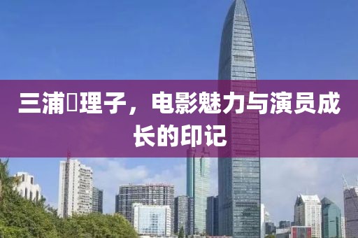 三浦恵理子，電影魅力與演員成長的印記
