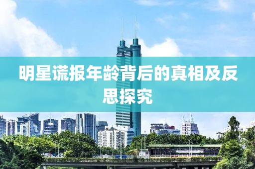 明星謊報年齡背后的真相及反思探究