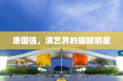 唐國(guó)強(qiáng)，演藝界的耀眼明星