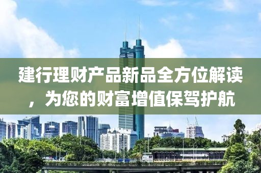 建行理財(cái)產(chǎn)品新品全方位解讀，為您的財(cái)富增值保駕護(hù)航