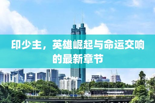 印少主，英雄崛起與命運交響的最新章節(jié)