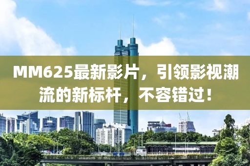 MM625最新影片，引領(lǐng)影視潮流的新標(biāo)桿，不容錯(cuò)過！