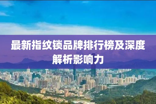 最新指紋鎖品牌排行榜及深度解析影響力