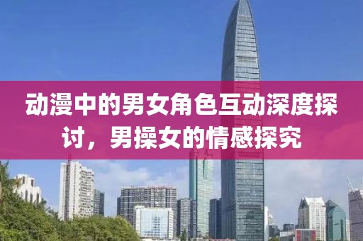 動漫中的男女角色互動深度探討，男操女的情感探究