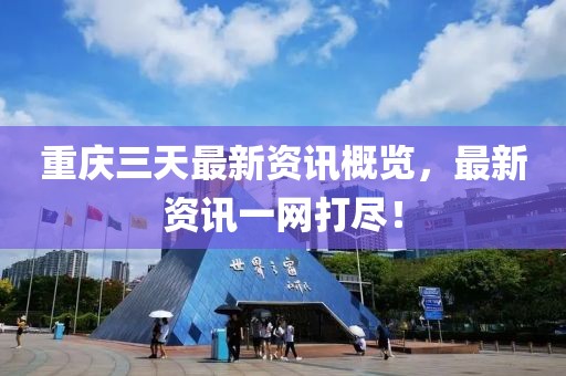 重慶三天最新資訊概覽，最新資訊一網(wǎng)打盡！