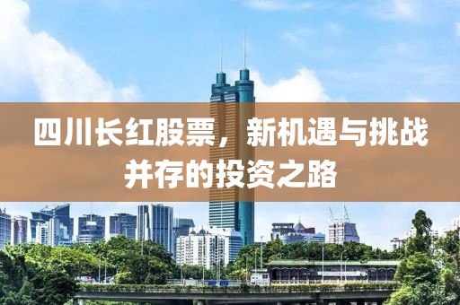 四川長紅股票，新機遇與挑戰(zhàn)并存的投資之路
