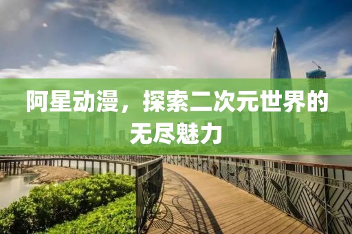 阿星動漫，探索二次元世界的無盡魅力