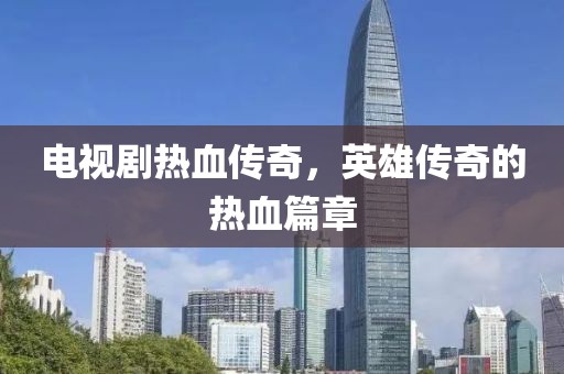 電視劇熱血傳奇，英雄傳奇的熱血篇章