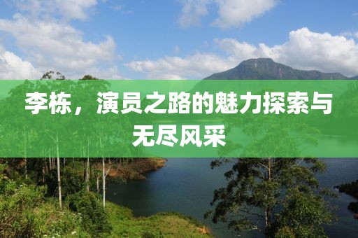 李棟，演員之路的魅力探索與無盡風(fēng)采