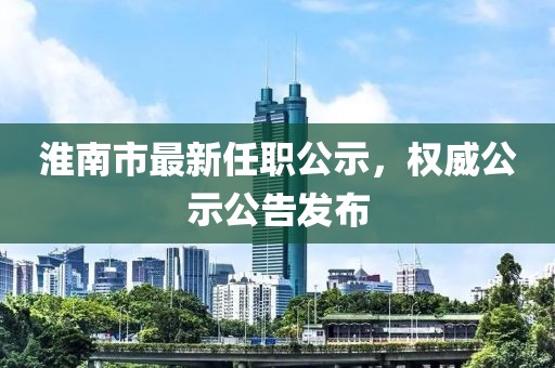 淮南市最新任職公示，權(quán)威公示公告發(fā)布