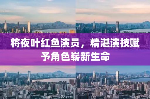 將夜葉紅魚演員，精湛演技賦予角色嶄新生命