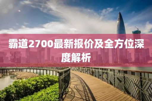 霸道2700最新報(bào)價(jià)及全方位深度解析
