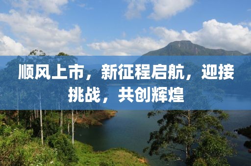 順風(fēng)上市，新征程啟航，迎接挑戰(zhàn)，共創(chuàng)輝煌