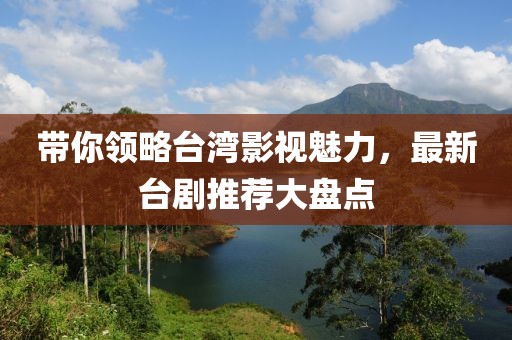帶你領(lǐng)略臺(tái)灣影視魅力，最新臺(tái)劇推薦大盤點(diǎn)