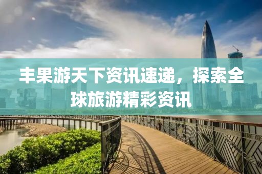 豐果游天下資訊速遞，探索全球旅游精彩資訊