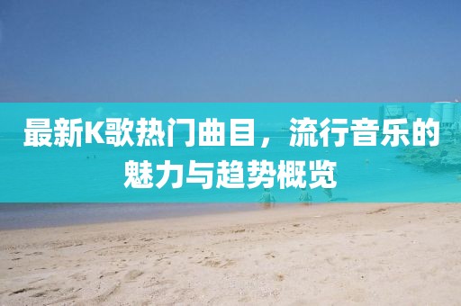 最新K歌熱門曲目，流行音樂的魅力與趨勢概覽