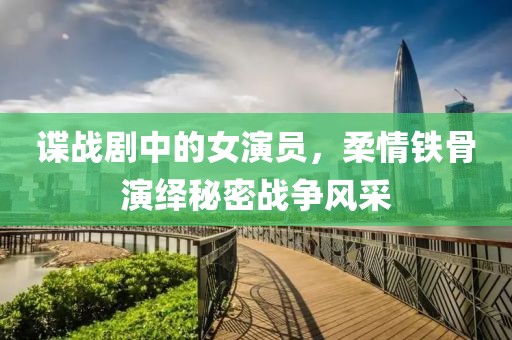諜戰(zhàn)劇中的女演員，柔情鐵骨演繹秘密戰(zhàn)爭風(fēng)采