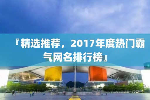 『精選推薦，2017年度熱門霸氣網(wǎng)名排行榜』