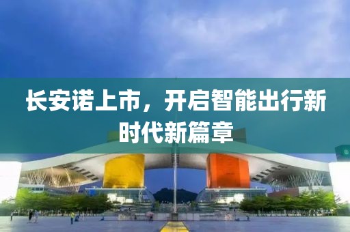 長(zhǎng)安諾上市，開啟智能出行新時(shí)代新篇章