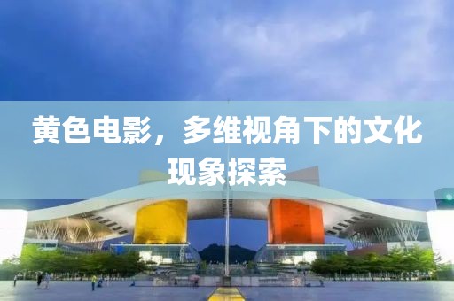 黃色電影，多維視角下的文化現(xiàn)象探索
