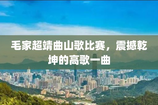 毛家超靖曲山歌比賽，震撼乾坤的高歌一曲