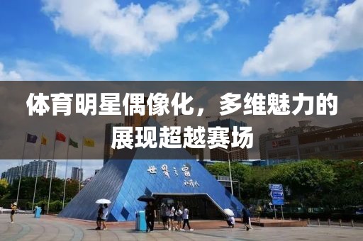 體育明星偶像化，多維魅力的展現(xiàn)超越賽場