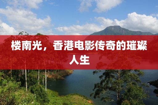 樓南光，香港電影傳奇的璀璨人生