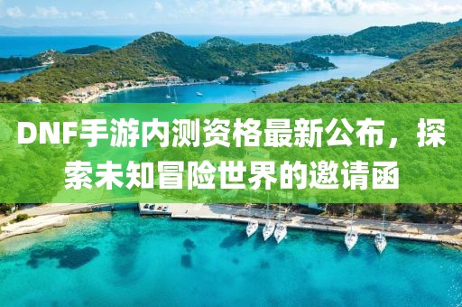 DNF手游內(nèi)測資格最新公布，探索未知冒險世界的邀請函