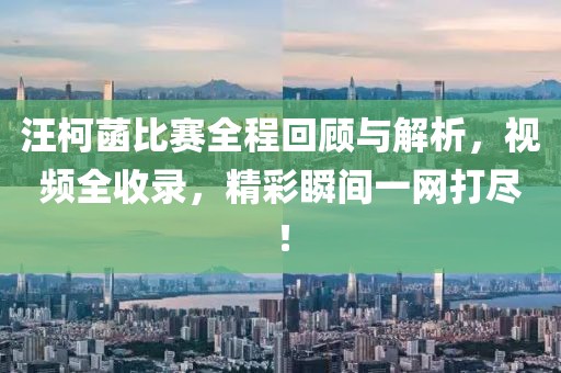 汪柯菡比賽全程回顧與解析，視頻全收錄，精彩瞬間一網(wǎng)打盡！