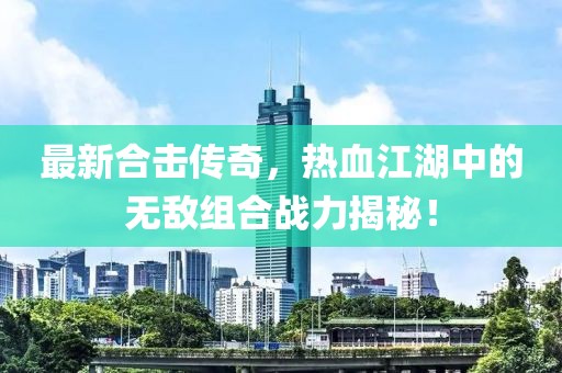 最新合擊傳奇，熱血江湖中的無(wú)敵組合戰(zhàn)力揭秘！