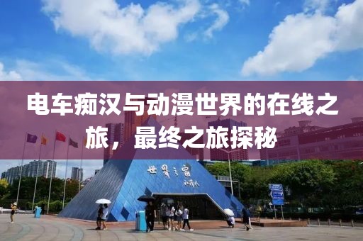 電車(chē)癡漢與動(dòng)漫世界的在線(xiàn)之旅，最終之旅探秘