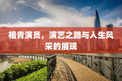 祖青演員，演藝之路與人生風采的展現(xiàn)