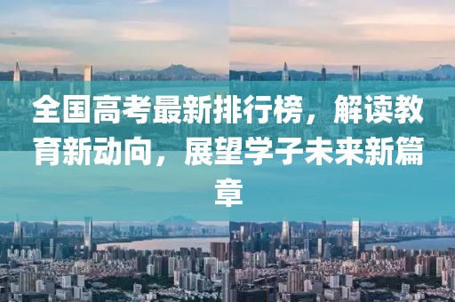 全國高考最新排行榜，解讀教育新動向，展望學子未來新篇章