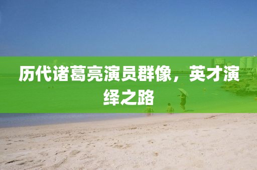 歷代諸葛亮演員群像，英才演繹之路