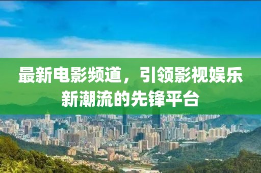 最新電影頻道，引領(lǐng)影視娛樂新潮流的先鋒平臺