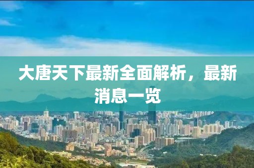 大唐天下最新全面解析，最新消息一覽