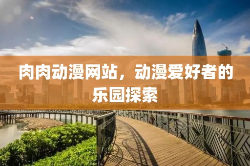 肉肉動(dòng)漫網(wǎng)站，動(dòng)漫愛好者的樂園探索