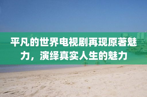 平凡的世界電視劇再現(xiàn)原著魅力，演繹真實(shí)人生的魅力