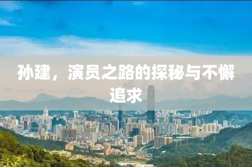 孫建，演員之路的探秘與不懈追求