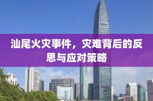汕尾火災(zāi)事件，災(zāi)難背后的反思與應(yīng)對(duì)策略
