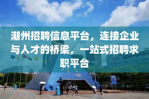 潮州招聘信息平臺，連接企業(yè)與人才的橋梁，一站式招聘求職平臺
